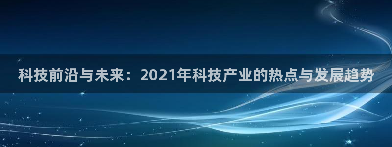 科技前沿与未来：2021年科技产业的热点与发展趋势